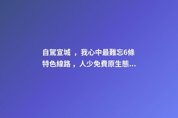 自駕宣城，我心中最難忘6條特色線路，人少免費原生態(tài)，值得三刷